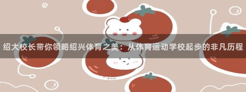 绍大校长带你领略绍兴体育之美：从体育运动学校起步的非凡历程
